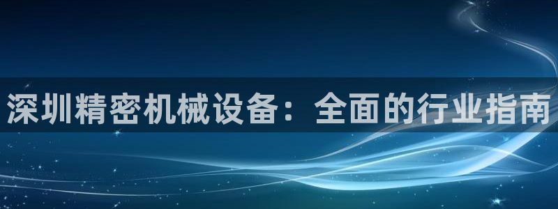 杏盛平台官网注册：深圳精密机械设备：全面的行业指南