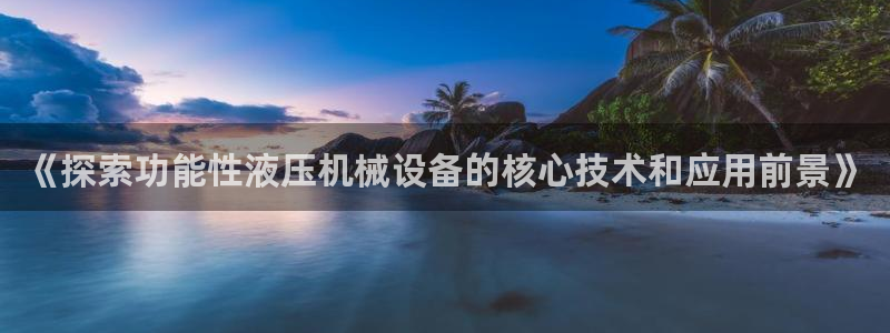 杏盛开户地址：《探索功能性液压机械设备的核心技术和应用前景》