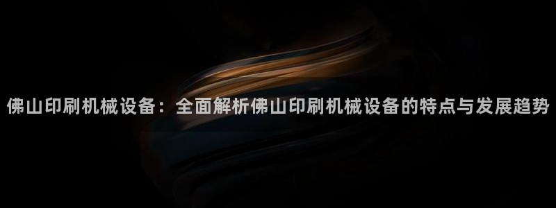 杏盛平台登陆：佛山印刷机械设备：全面解析佛山印刷机械设备的特点与发展趋势