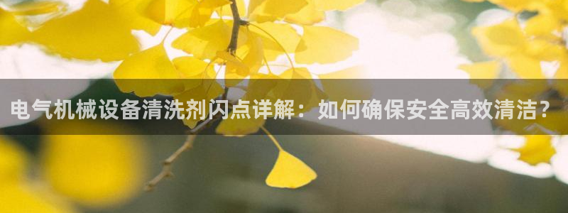 杏盛平台登陆地址：电气机械设备清洗剂闪点详解：如何确保安全高效清洁？