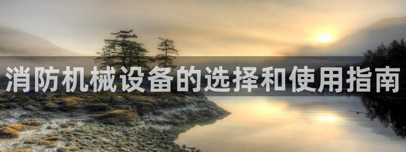 杏盛平台登录：消防机械设备的选择和使用指南