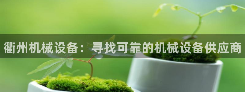 杏盛平台官网注册登录：衢州机械设备：寻找可靠的机械设备供应商