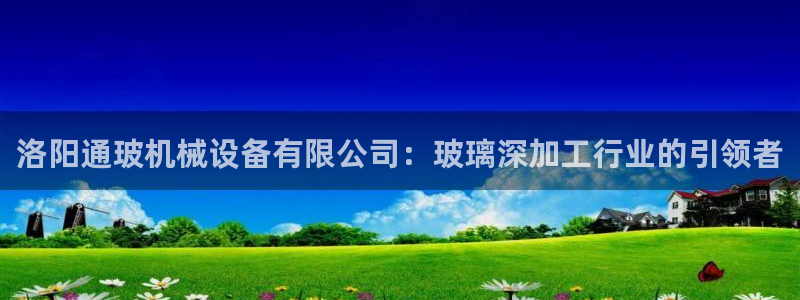 杏盛平台登陆：洛阳通玻机械设备有限公司：玻璃深加工行业的引领者