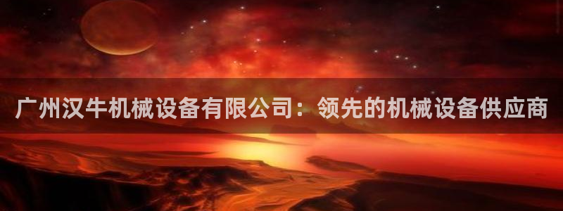 杏盛平台主管：广州汉牛机械设备有限公司：领先的机械设备供应商