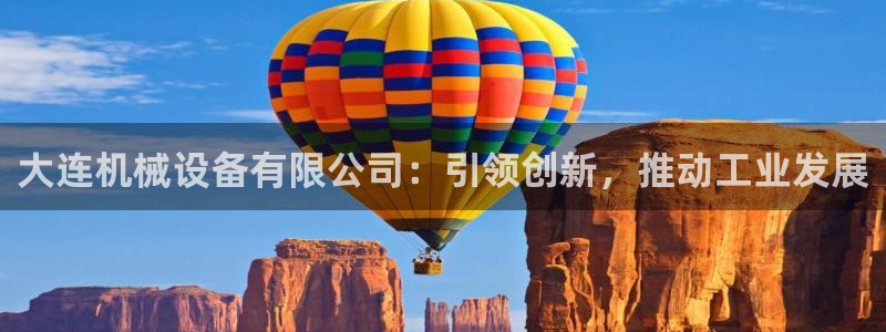 杏盛开户地址：大连机械设备有限公司：引领创新，推动工业发展