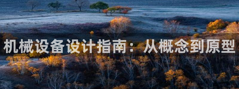 杏盛平台官网注册：机械设备设计指南：从概念到原型