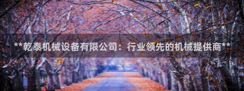 杏盛平台开户 贴吧：**乾泰机械设备有限公司：行业领先的机械提供商**