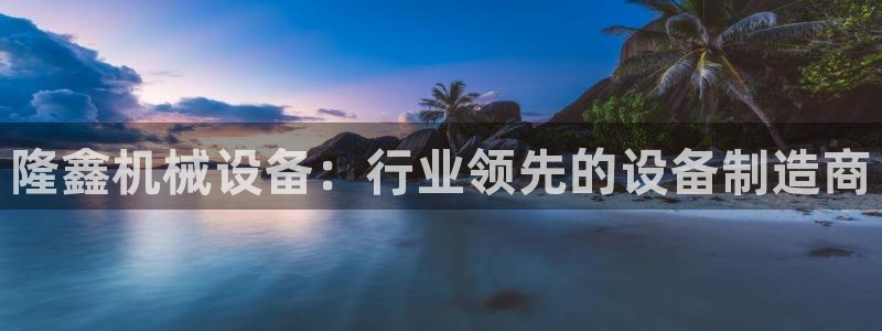 杏盛平台代理注册：隆鑫机械设备：行业领先的设备制造商