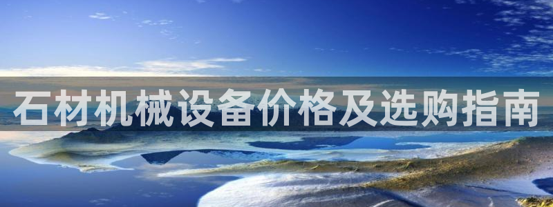 杏盛平台开户 贴吧：石材机械设备价格及选购指南