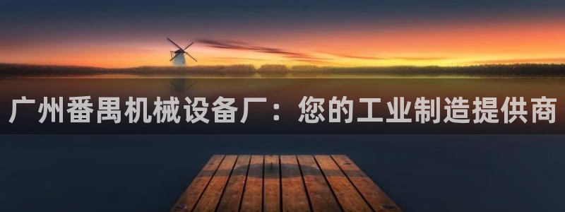 杏盛平台登陆：广州番禺机械设备厂：您的工业制造提供商
