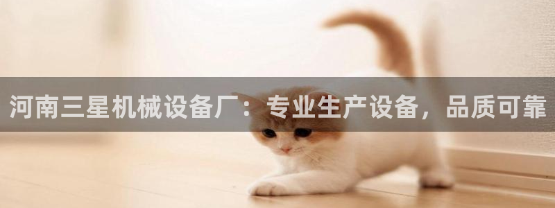 杏盛平台开户 贴吧：河南三星机械设备厂：专业生产设备，品质可靠