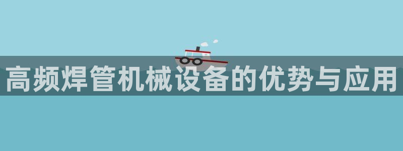 杏盛平台官网注册：高频焊管机械设备的优势与应用
