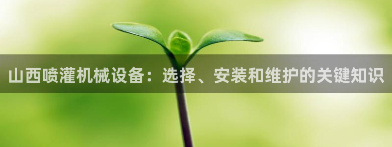 杏盛平台登录地址：山西喷灌机械设备：选择、安装和维护的关键知识